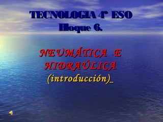 TECNOLOGIA 4º ESOTECNOLOGIA 4º ESO
Bloque 6.Bloque 6.
NEUMÁTICA ENEUMÁTICA E
HIDRAÚLICAHIDRAÚLICA
(introducción)(introducción)
 