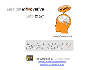 NEXT STEP?
34 670 28 51 59 @MontseArtigas
neurocomunica@gmail.com
www.neurocomunica.es

NeuroComunica-R
Let’s get in!Novative 
Let’s	
   TALK!	
  
 
