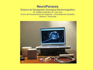 NeuroPanacea Sistema de Navegación Quirúrgica Electromagnética Dr. Guillermo Montilla, Dr. Iván Jara Centro de Procesamiento de Imágenes - Universidad de Carabobo Valencia - Venezuela 