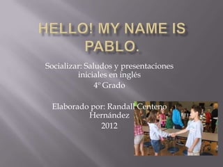 Socializar: Saludos y presentaciones
         iniciales en inglés
               4º Grado

 Elaborado por: Randall Centeno
          Hernández
             2012
 