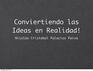 Conviertiendo las
                        Ideas en Realidad!
                        Nicolás Cristobal Palacios Paiva




Thursday, July 19, 12
 