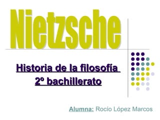 Historia de la filosofía  2º bachillerato Nietzsche Alumna:  Rocío López Marcos 