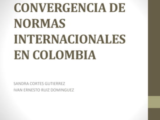 CONVERGENCIA DE
NORMAS
INTERNACIONALES
EN COLOMBIA
SANDRA CORTES GUTIERREZ
IVAN ERNESTO RUIZ DOMINGUEZ
 