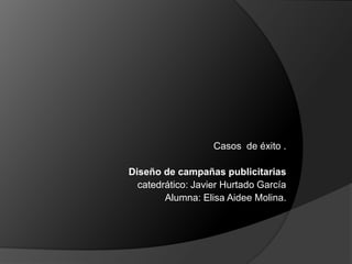 Casos  de éxito . Diseño de campañas publicitarias catedrático: Javier Hurtado García  Alumna: Elisa Aidee Molina. 