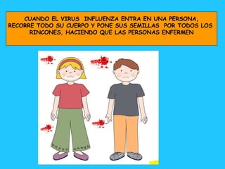 CUANDO EL VIRUS  INFLUENZA ENTRA EN UNA PERSONA, RECORRE TODO SU CUERPO Y PONE SUS SEMILLAS  POR TODOS LOS  RINCONES, HACIENDO QUE LAS PERSONAS ENFERMEN 