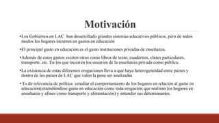 Motivación
•Los Gobiernos en LAC han desarrollado grandes sistemas educativos públicos, pero de todos
modos los hogares in...