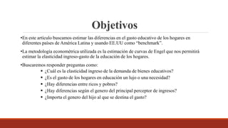 Objetivos
•En este artículo buscamos estimar las diferencias en el gasto educativo de los hogares en
diferentes países de ...
