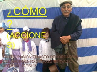 ¿CÓMO
 ?
 (ACCIONE
 S)
PARTICIPACIÓN EN ACTO RECORDATORIO
DEL NACIMIENTO DE JOSÉ GERVASIO
ARTIGAS. 19/06/12
 