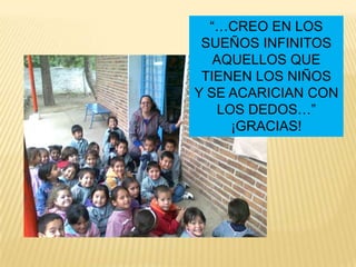 “…CREO EN LOS
 SUEÑOS INFINITOS
   AQUELLOS QUE
 TIENEN LOS NIÑOS
Y SE ACARICIAN CON
    LOS DEDOS…”
      ¡GRACIAS!
 