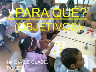¿PARA QUÉ?
   (OBJETIVOS)


1er DÍA DE CLASE.
TALLER..
 