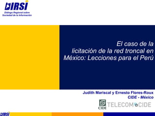El caso de la
licitación de la red troncal en
México: Lecciones para el Perú
Judith Mariscal y Ernesto Flores-Roux
CIDE - México
Diálogo Regional sobre
Sociedad de la Información
 