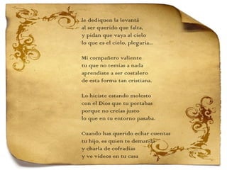 le dediquen la levantá al ser querido que falta, y pidan que vaya al cielo lo que es el cielo, plegaria...   Mi compañero valiente tu que no temías a nada aprendiste a ser costalero de esta forma tan cristiana.   Lo hiciste estando molesto con el Dios que tu portabas porque no creías justo lo que en tu entorno pasaba.   Cuando has querido echar cuentas tu hijo, es quien te demanda y charla de cofradías y ve vídeos en tu casa 