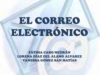 EL CORREO ELECTRÓNICOFÁTIMA CARO MEDRÁNLORENA DÍAZ DEL ÁLAMO ÁLVAREZVANESSA GÓMEZ SAN MATÍAS 