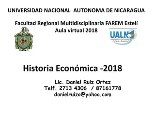 Historia Económica -2018
UNIVERSIDAD NACIONAL AUTONOMA DE NICARAGUA
Facultad Regional Multidisciplinaria FAREM Estelí
Aula virtual 2018
Lic. Daniel Ruiz Ortez
Telf. 2713 4306 / 87161778
danielruizo@yahoo.com
 