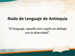 Nodo de Lenguaje de Antioquia “ El lenguaje, aquella otra región en diálogo con la diversidad”. 