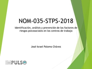 José Israel Palomo Chávez
NOM-035-STPS-2018
Identificación, análisis y prevención de los factores de
riesgos psicosociales en los centros de trabajo
José Israel Palomo Chávez
 