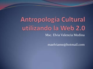 Antropología Cultural utilizando la Web 2.0 Msc. Elvia Valencia Medina maelviame@hotmail.com 