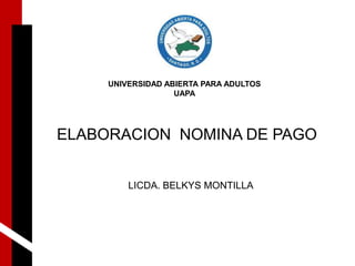 UNIVERSIDAD ABIERTA PARA ADULTOS 
UAPA 
ELABORACION NOMINA DE PAGO 
LICDA. BELKYS MONTILLA 
 