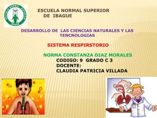 ESCUELA NORMAL SUPERIOR
DE IBAGUE
DESARROLLO DE LAS CIENCIAS NATURALES Y LAS
TENCNOLOGIAS
SISTEMA RESPIRSTORIO
NORMA CONSTANZA DIAZ MORALES
CODIGO: 9 GRADO C 3
DOCENTE:
CLAUDIA PATRICIA VILLADA
 