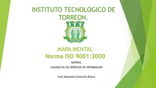 MAPA MENTAL
Norma ISO 9001:2000
MATERIA:
CALIDAD EN LOS SERVICIOS DE INFORMACION
Itzel Alejandra Camarillo Rivera
INSTITUTO TECNOLOGICO DE
TORREON.
 