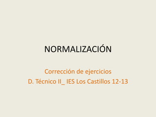 NORMALIZACIÓN 
Corrección de ejercicios 
D. Técnico II_ IES Los Castillos 12-13 
 