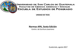 Normas APA, Sexta Edición
Centro de Escritura Javeriano
UNIDAD DE TESIS
Guatemala, agosto 2017
 