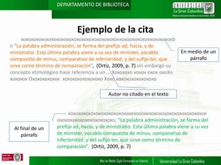 DEPARTAMENTO DE BIBLIOTECA

Ejemplo de la cita
xoxoxoxoxoxoxoxoxoxoxoxoxoxoxoxoxoxoxoxxoxooxoxoxoxxoxoxoxoxb
n “La palabra administración, se forma del prefijo ad, hacia, y de
ministratio. Esta última palabra viene a su vez de minister, vocablo
compuesto de minus, comparativo de inferioridad, y del sufijo ter, que
sirve como término de comparación”, (Ortíz, 2009, p. 7) sin embargo su
concepto etimológico hace referencia a un…. Xoxoxoxo xoxox oxox oxoXo
xoxoxox Oxoxoxoxoxox xoxoxoxoxoxoxoxo Xoxo xoxoxoxoxoxoxoxo

En medio de un
párrafo

Autor no citado en el texto

Al final de un
párrafo

xoxoxoxoxoxoxoxoxoxoxoxoxoxoxoxoxoxoxoxoxoxoxoxoxoxoxox
oxoxoxoxoxoxoxoxoxoxoxo, “La palabra administración, se forma del
prefijo ad, hacia, y de ministratio. Esta última palabra viene a su vez
de minister, vocablo compuesto de minus, comparativo de
inferioridad, y del sufijo ter, que sirve como término de
comparación”. (Ortíz, 2009, p. 7)

 