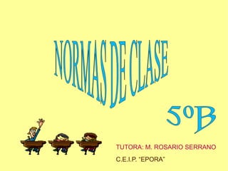 C.E.I.P. “EPORA” TUTORA: M. ROSARIO SERRANO NORMAS DE CLASE 5ºB   