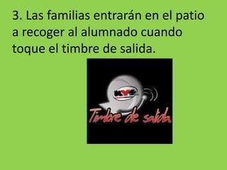 3. Las familias entrarán en el patio a recoger al alumnado cuando toque el timbre de salida.
