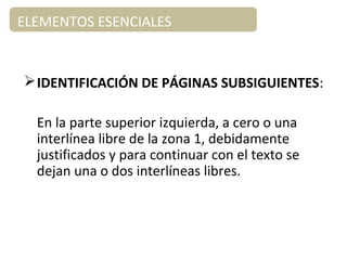 IDENTIFICACIÓN DE PÁGINAS SUBSIGUIENTES:
En la parte superior izquierda, a cero o una
interlínea libre de la zona 1, debidamente
justificados y para continuar con el texto se
dejan una o dos interlíneas libres.
ELEMENTOS ESENCIALES
 