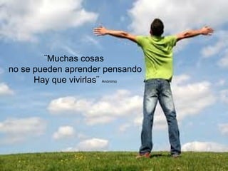 ¨Muchas cosas
no se pueden aprender pensando
Hay que vivirlas¨ Anónimo
 