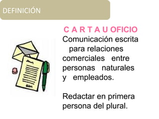 DEFINICIÓN
C A R T A U OFICIO
Comunicación escrita
para relaciones
comerciales entre
personas naturales
y empleados.
Redactar en primera
persona del plural.
 