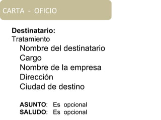 CARTA - OFICIO
Destinatario:
Tratamiento
Nombre del destinatario
Cargo
Nombre de la empresa
Dirección
Ciudad de destino
ASUNTO: Es opcional
SALUDO: Es opcional
 
