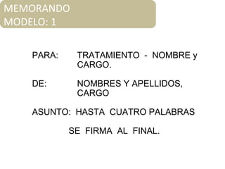 PARA: TRATAMIENTO - NOMBRE y
CARGO.
DE: NOMBRES Y APELLIDOS,
CARGO
ASUNTO: HASTA CUATRO PALABRAS
SE FIRMA AL FINAL.
MEMORANDO
MODELO: 1
 