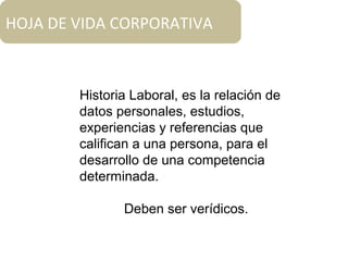 HOJA DE VIDA CORPORATIVA
Historia Laboral, es la relación de
datos personales, estudios,
experiencias y referencias que
califican a una persona, para el
desarrollo de una competencia
determinada.
Deben ser verídicos.
 