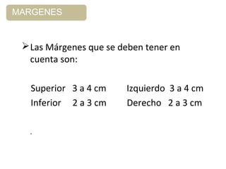 MARGENES
Las Márgenes que se deben tener en
cuenta son:
Superior 3 a 4 cm Izquierdo 3 a 4 cm
Inferior 2 a 3 cm Derecho 2 a 3 cm
.
 