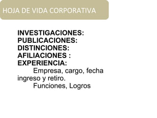 HOJA DE VIDA CORPORATIVA
INVESTIGACIONES:
PUBLICACIONES:
DISTINCIONES:
AFILIACIONES :
EXPERIENCIA:
Empresa, cargo, fecha
ingreso y retiro.
Funciones, Logros
 