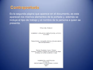 Es la segunda página que aparece en el documento, es esta
aparecen los mismos elementos de la portada y, además se
incluye el tipo de trabajo y el nombre de la persona a quien se
presenta.
 