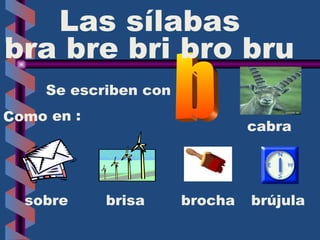 cabra sobre brisa brocha brújula Se escriben con   b bra bre bri bro bru  Las sílabas Como en : 