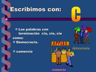 Escribimos con:  Las palabras con  terminación  cia, cio, cie comercio democracia comercio  como: Democracia. 
