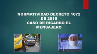 NORMATIVIDAD DECRETO 1072
DE 2015
CASO DE RICARDO EL
MENSAJERO
 