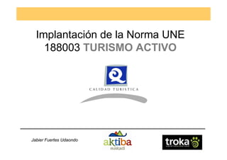 Implantación de la Norma UNE
    188003 TURISMO ACTIVO




Jabier Fuertes Udaondo
 