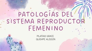 PATOLOGÍAS DEL
SISTEMA REPRODUCTOR
FEMENINO
PILATAXI GRACE
QUISHPE ALISSON
 
