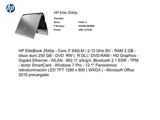 HP Elite 2540p,[object Object],HP EliteBook 2540p - Core i7 640LM / 2.13 GHz BV - RAM 2 GB - disco duro 250 GB - DVD±RW (±R DL) / DVD-RAM - HD Graphics - Gigabit Ethernet - WLAN : 802.11 a/b/g/n, Bluetooth 2.1 EDR - TPM - lector SmartCard - Windows 7 Pro - 12.1" Panorámico retroiluminación LED TFT 1280 x 800 ( WXGA ) - Microsoft Office 2010 precargado,[object Object]