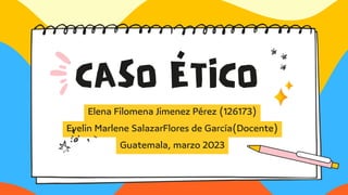 CASO ÉTICO
Elena Filomena Jimenez Pérez (126173)
Evelin Marlene SalazarFlores de García(Docente)
Guatemala, marzo 2023
 