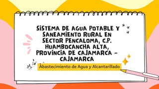 SISTEMA DE AGUA POTABLE Y
SANEAMIENTO RURAL EN
SECTOR PENCALOMA, C.P.
HUAMBOCANCHA ALTA,
PROVINCIA DE CAJAMARCA -
CAJAMARCA
Abastecimiento de Agua y Alcantarillado
 
