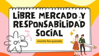 LIBRE MERCADO Y
RESPONSABILIDAD
SOCIAL
vicente fox quezada
 