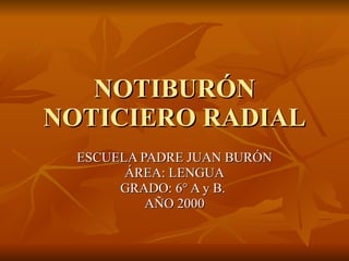 NOTIBURÓN NOTICIERO RADIAL ESCUELA PADRE JUAN BURÓN ÁREA: LENGUA GRADO: 6° A y B.  AÑO 2000 