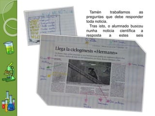 Tamén traballamos as
preguntas que debe responder
toda noticia.
Tras isto, o alumnado buscou
nunha noticia científica a
resposta a estes seis
interrogantes.
 