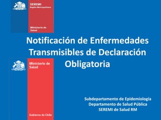 Notificación de Enfermedades
Transmisibles de Declaración
Obligatoria
Subdepartamento de Epidemiología
Departamento de Salud Pública
SEREMI de Salud RM
 
